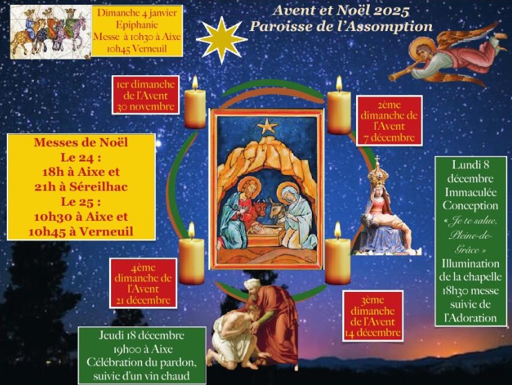 Calendrier et dates pour l'AVENT 2025, paroisse de l'Assomption, 8 d�cembre 18h30 
	illumination de la chapelle d'Arliquet et messe f�te de l'immacul� conception, 18 d�cembre 19h �glise ste croix c�l�bration du pardon, 
	Messe de no�l 24 d�cembre 18h � Aixe et 21h � S�reilhac, 25 d�cembr 10h30 Aixe 10h45 Verneuil